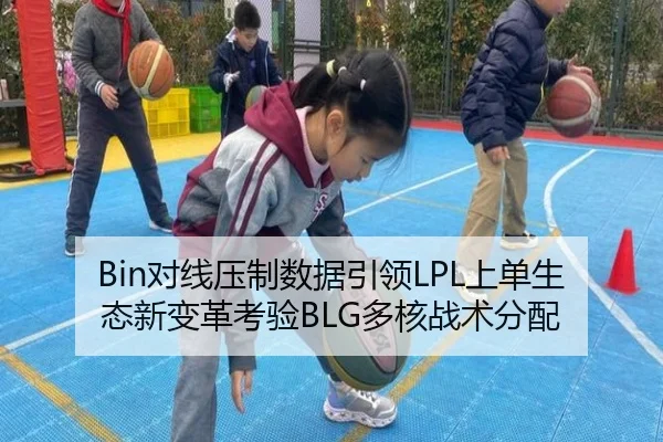 Bin对线压制数据引领LPL上单生态新变革考验BLG多核战术分配