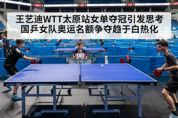 王艺迪WTT太原站女单夺冠引发思考 国乒女队奥运名额争夺趋于白热化