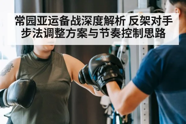 常园亚运备战深度解析 反架对手步法调整方案与节奏控制思路