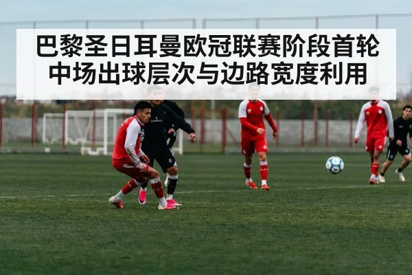 巴黎圣日耳曼欧冠联赛阶段首轮 中场出球层次与边路宽度利用