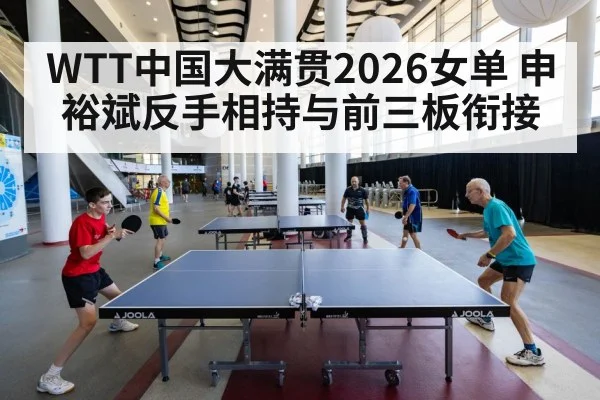 WTT中国大满贯2026女单 申裕斌反手相持与前三板衔接