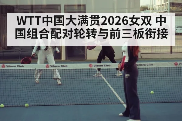 WTT中国大满贯2026女双 中国组合配对轮转与前三板衔接