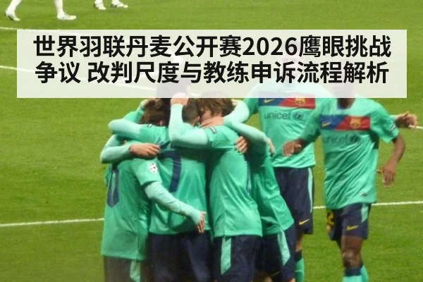 世界羽联丹麦公开赛2026鹰眼挑战争议 改判尺度与教练申诉流程解析