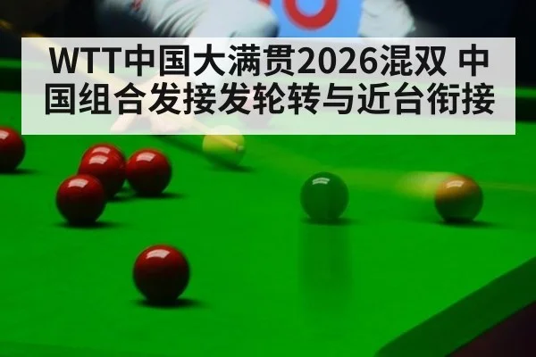 WTT中国大满贯2026混双 中国组合发接发轮转与近台衔接
