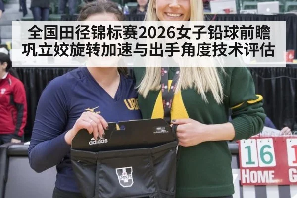 全国田径锦标赛2026女子铅球前瞻 巩立姣旋转加速与出手角度技术评估