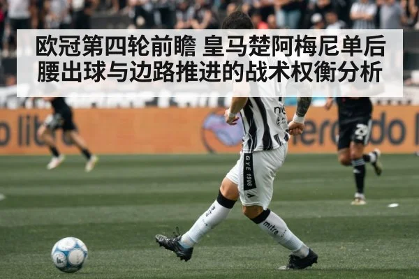 欧冠第四轮前瞻 皇马楚阿梅尼单后腰出球与边路推进的战术权衡分析