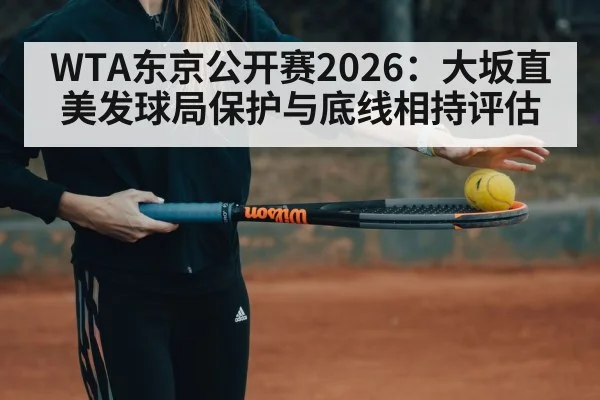 WTA东京公开赛2026:大坂直美发球局保护与底线相持评估