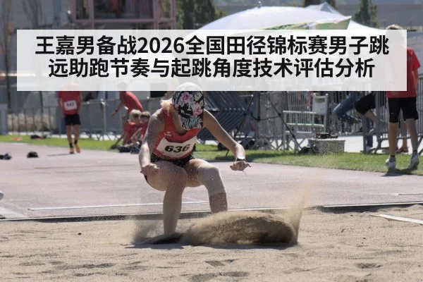 王嘉男备战2026全国田径锦标赛男子跳远助跑节奏与起跳角度技术评估分析 | PGAPP