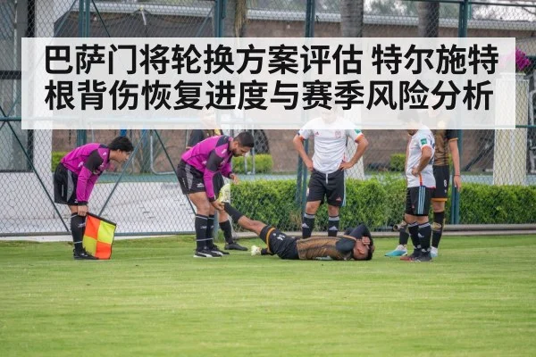 巴萨门将轮换方案评估 特尔施特根背伤恢复进度与赛季风险分析 - PGAPP