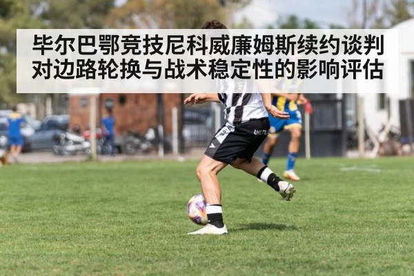 毕尔巴鄂竞技尼科威廉姆斯续约谈判对边路轮换与战术稳定性的影响评估