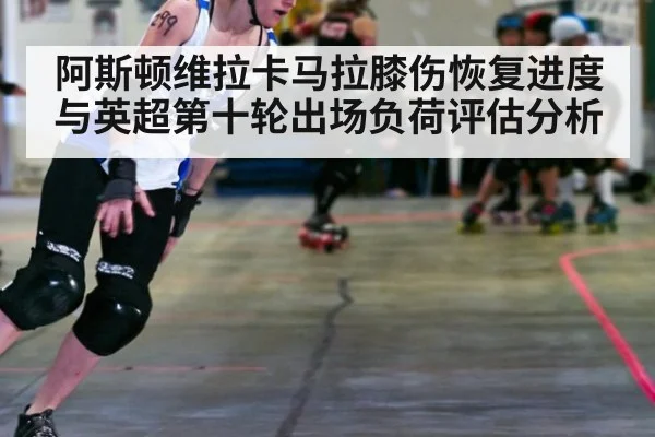 阿斯顿维拉卡马拉膝伤恢复进度与英超第十轮出场负荷评估分析